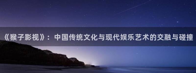 超碰在线97资源网：《猴子影视》：中国传统文化与现代娱乐艺术的交融与碰撞