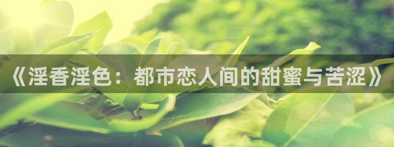 超碰在线97av：《淫香淫色：都市恋人间的甜蜜与苦涩》