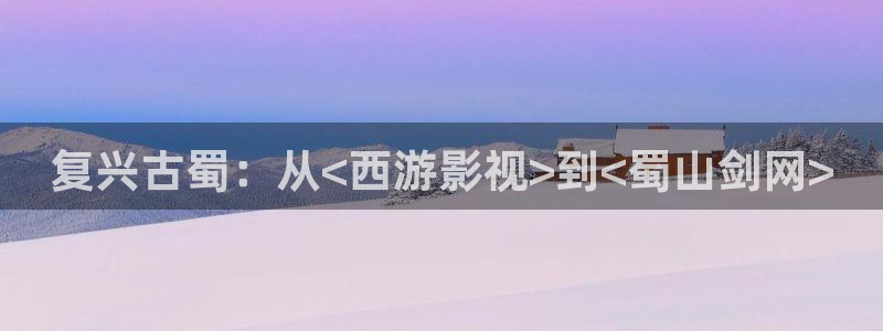 97超在线视频：复兴古蜀：从<西游影视>到<蜀山剑网>
