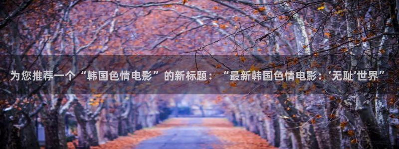 超在线视频97：为您推荐一个“韩国色情电影”的新标题：“最新韩国色情电影：‘无耻’世界”