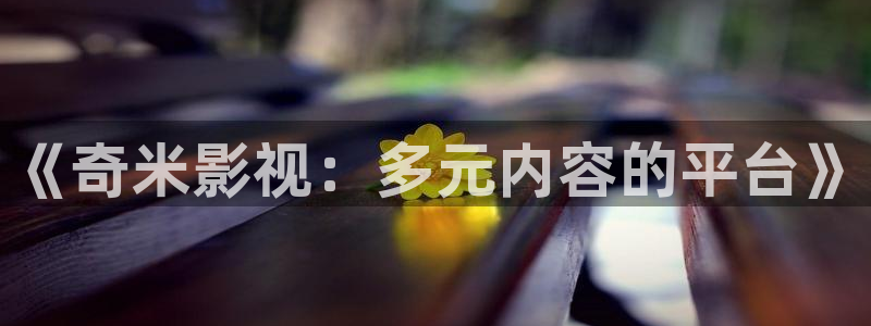 97在线视频免费观看完整版：《奇米影视：多元内容的平台》