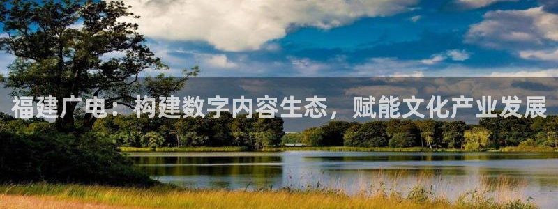97视频在线：福建广电：构建数字内容生态，赋能文化产业发展