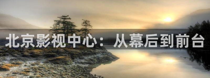 97在线视频亚洲：北京影视中心：从幕后到前台